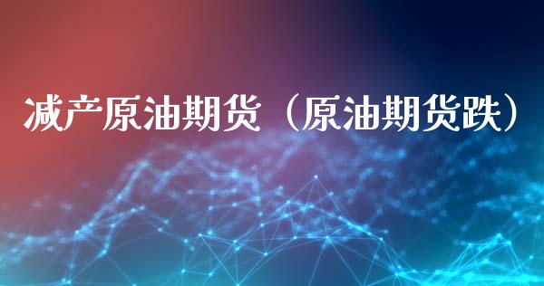 减产原油期货（原油期货跌）_https://www.ltsssb.com_期货行情_第1张