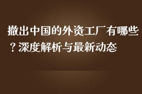 撤出中国的外资工厂有哪些？深度解析与最新动态_https://www.ltsssb.com_新股数据_第1张