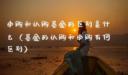 申购和认购基金的区别是什么（基金的认购和申购有何区别）_https://www.ltsssb.com_国际财经_第1张