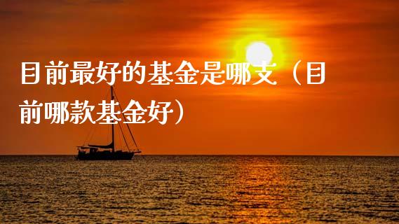 目前最好的基金是哪支（目前哪款基金好）_https://www.ltsssb.com_基金频道_第1张