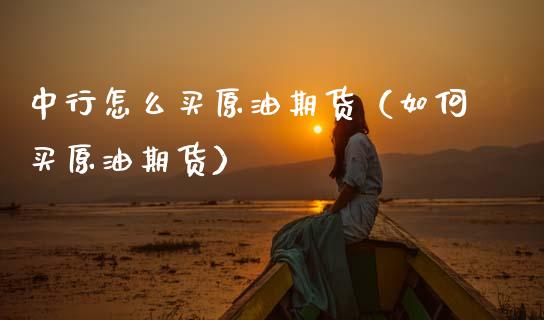 中行怎么买原油期货（如何买原油期货）_https://www.ltsssb.com_期货密码_第1张