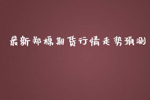 最新郑棉期货行情走势预测_https://www.ltsssb.com_期货行情_第1张