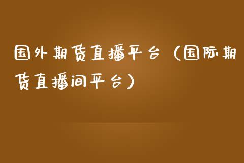 国外期货直播平台（国际期货直播间平台）_https://www.ltsssb.com_期货在线_第1张