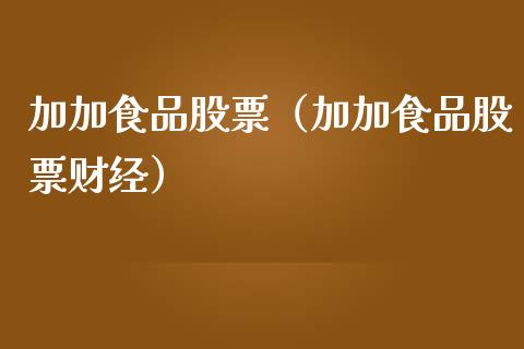 加加食品股票（加加食品股票财经）_https://www.ltsssb.com_股市分析_第1张