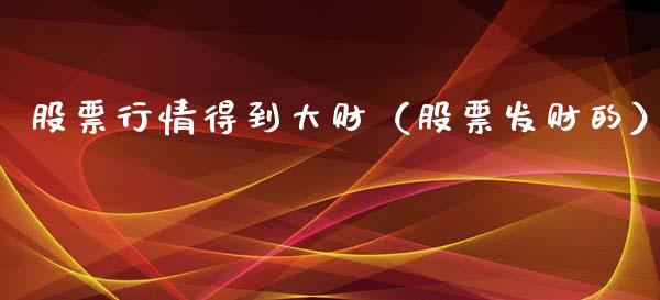 股票行情得到大财（股票发财的）_https://www.ltsssb.com_股市分析_第1张