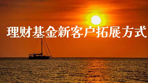 理财基金新客户拓展方式_https://www.ltsssb.com_基金频道_第1张