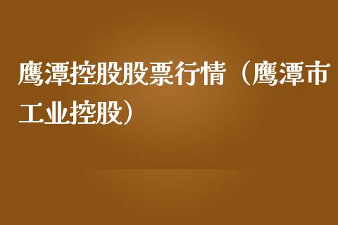 鹰潭控股股票行情（鹰潭市工业控股）_https://www.ltsssb.com_新股数据_第1张
