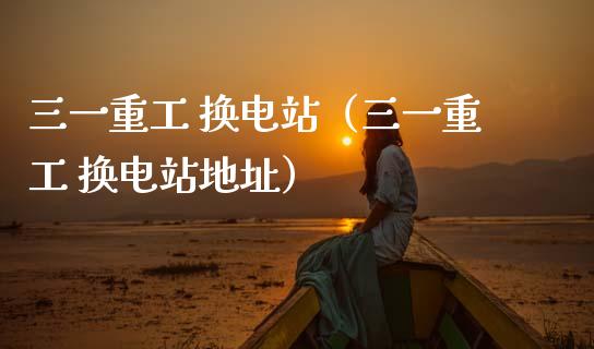 三一重工 换电站（三一重工 换电站地址）_https://www.ltsssb.com_新股数据_第1张