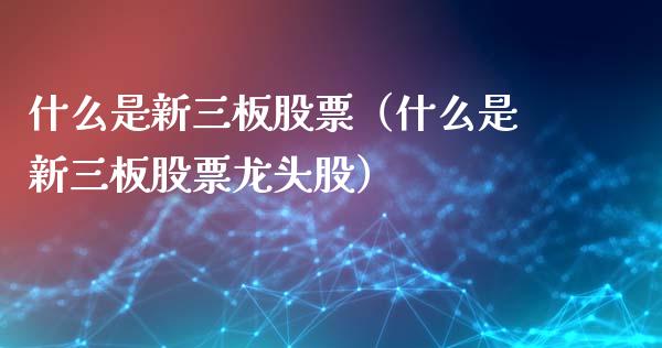 什么是新三板股票（什么是新三板股票龙头股）_https://www.ltsssb.com_股票理论_第1张
