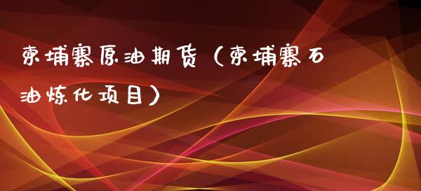 柬埔寨原油期货（柬埔寨石油炼化项目）_https://www.ltsssb.com_期货行情_第1张