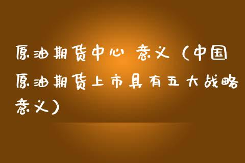 原油期货中心 意义（中国原油期货上市具有五大战略意义）_https://www.ltsssb.com_期货密码_第1张