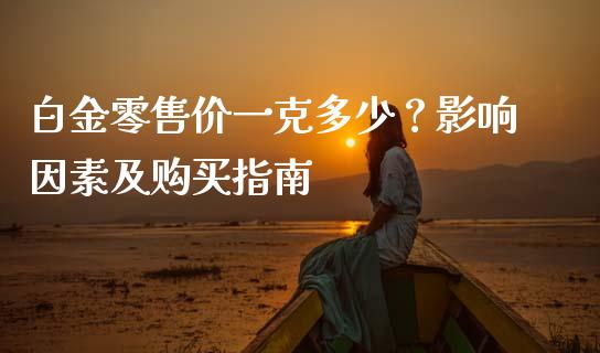 白金零售价一克多少？影响因素及购买指南_https://www.ltsssb.com_期货行情_第1张