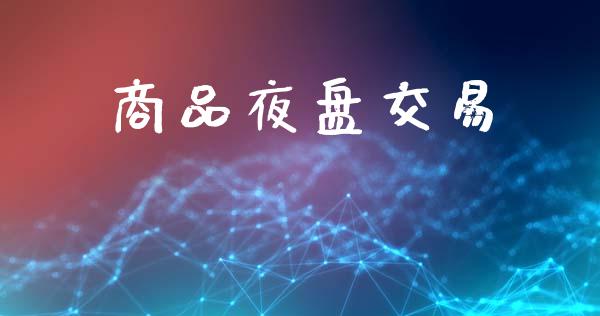 商品夜盘交易_https://www.ltsssb.com_国际财经_第1张