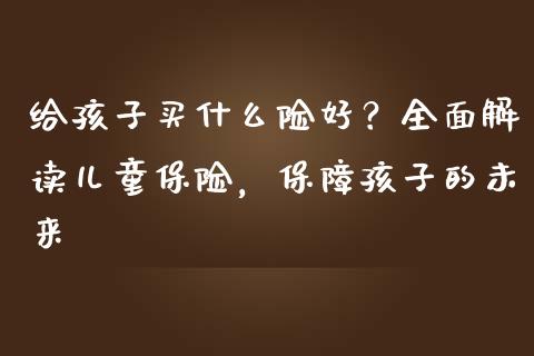 给孩子买什么险好？全面解读儿童保险，保障孩子的未来_https://www.ltsssb.com_新股数据_第1张