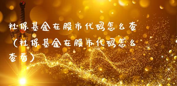 社保基金在股市代码怎么查（社保基金在股市代码怎么查看）_https://www.ltsssb.com_基金频道_第1张