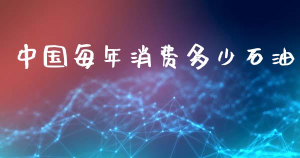 中国每年消费多少石油_https://www.ltsssb.com_基金频道_第1张