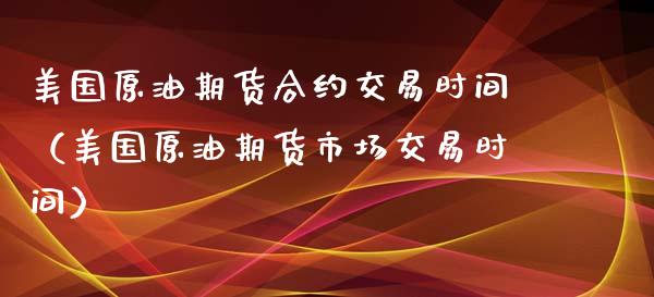 美国原油期货合约交易时间（美国原油期货市场交易时间）_https://www.ltsssb.com_期货密码_第1张