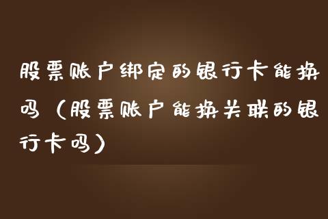 股票账户绑定的银行卡能换吗（股票账户能换关联的银行卡吗）_https://www.ltsssb.com_股票理论_第1张