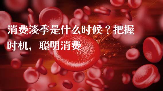 消费淡季是什么时候？把握时机，聪明消费_https://www.ltsssb.com_期货密码_第1张
