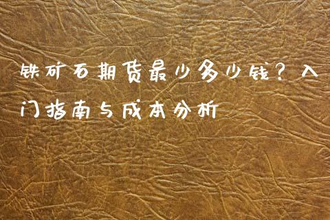 铁矿石期货最少多少钱？入门指南与成本分析_https://www.ltsssb.com_新股数据_第1张