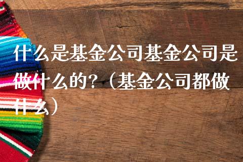 什么是基金公司基金公司是做什么的?（基金公司都做什么）_https://www.ltsssb.com_国际财经_第1张