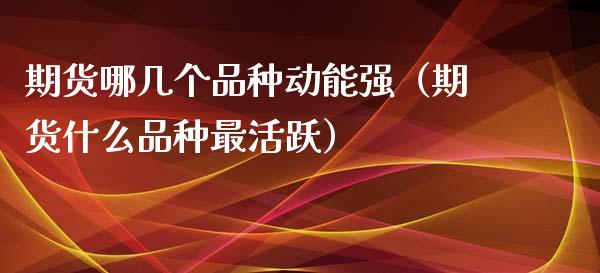 期货哪几个品种动能强（期货什么品种最活跃）_https://www.ltsssb.com_期货密码_第1张