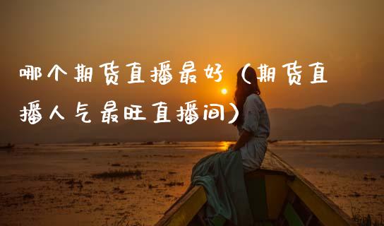 哪个期货直播最好（期货直播人气最旺直播间）_https://www.ltsssb.com_期货在线_第1张