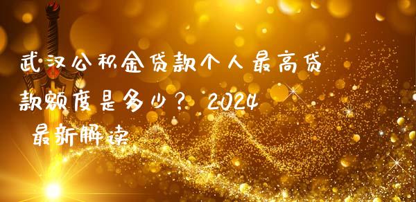 武汉公积金贷款个人最高贷款额度是多少？ 2024 最新解读_https://www.ltsssb.com_期货密码_第1张
