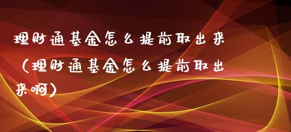 理财通基金怎么提前取出来（理财通基金怎么提前取出来啊）_https://www.ltsssb.com_基金频道_第1张