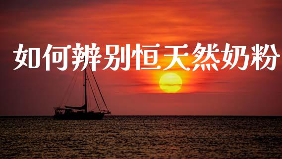 如何辨别恒天然奶粉_https://www.ltsssb.com_期货在线_第1张