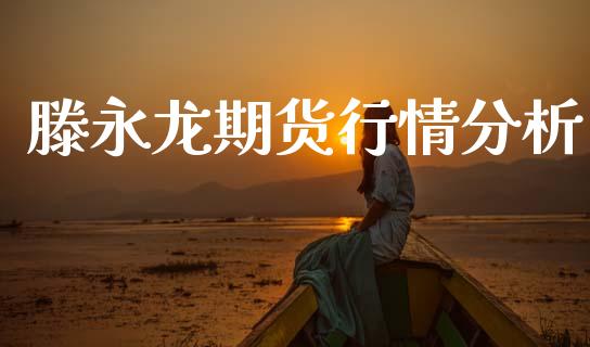 滕永龙期货行情分析_https://www.ltsssb.com_期货行情_第1张