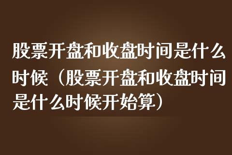 股票开盘和收盘时间是什么时候（股票开盘和收盘时间是什么时候开始算）_https://www.ltsssb.com_股票理论_第1张
