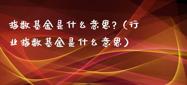 指数基金是什么意思?（行业指数基金是什么意思）_https://www.ltsssb.com_国际财经_第1张