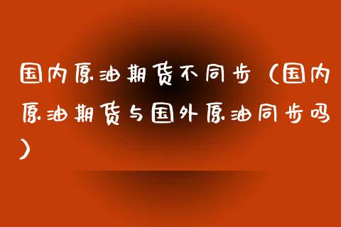 国内原油期货不同步（国内原油期货与国外原油同步吗）_https://www.ltsssb.com_期货密码_第1张