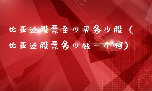 比亚迪股票至少买多少股（比亚迪股票多少钱一个啊）_https://www.ltsssb.com_股市分析_第1张
