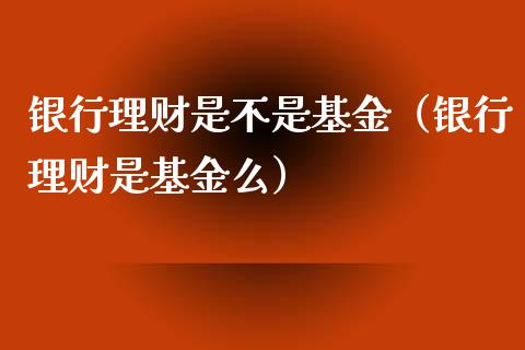银行理财是不是基金（银行理财是基金么）_https://www.ltsssb.com_基金频道_第1张