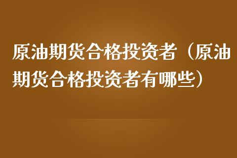 原油期货合格投资者（原油期货合格投资者有哪些）_https://www.ltsssb.com_期货密码_第1张