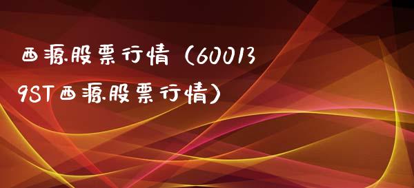 西源股票行情（600139ST西源股票行情）_https://www.ltsssb.com_新股数据_第1张