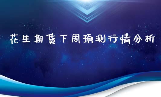 花生期货下周预测行情分析_https://www.ltsssb.com_期货行情_第1张