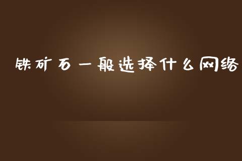 铁矿石一般选择什么网络_https://www.ltsssb.com_期货密码_第1张