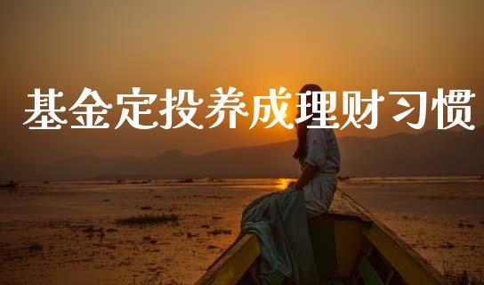 基金定投养成理财习惯_https://www.ltsssb.com_国际财经_第1张