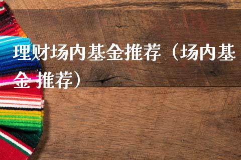 理财场内基金推荐（场内基金 推荐）_https://www.ltsssb.com_基金频道_第1张