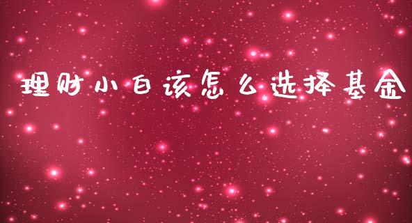 理财小白该怎么选择基金_https://www.ltsssb.com_基金频道_第1张