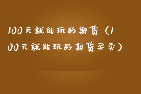 100元就能玩的期货（100元就能玩的期货买卖）_https://www.ltsssb.com_期货密码_第1张