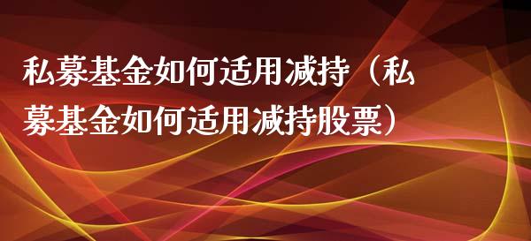 私募基金如何适用减持（私募基金如何适用减持股票）_https://www.ltsssb.com_国际财经_第1张
