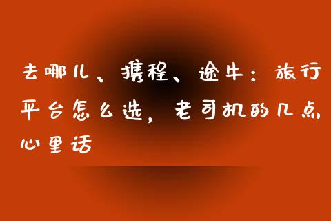 去哪儿、携程、途牛：旅行平台怎么选，老司机的几点心里话_https://www.ltsssb.com_新股数据_第1张