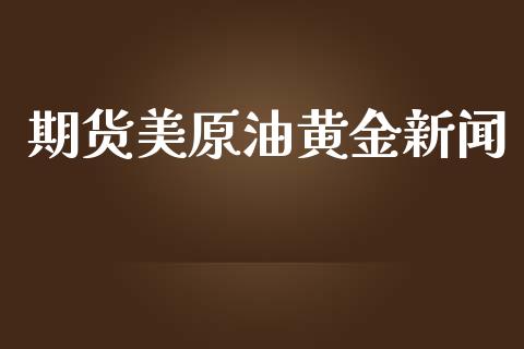 期货美原油黄金新闻_https://www.ltsssb.com_期货密码_第1张