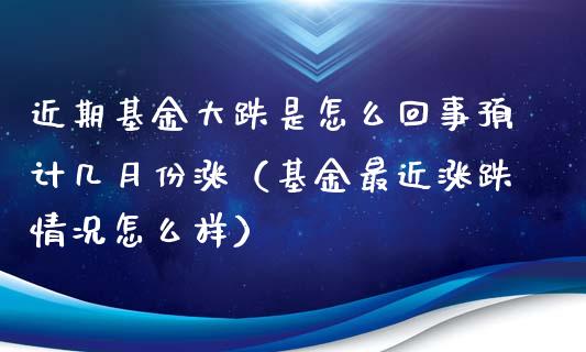 近期基金大跌是怎么回事预计几月份涨（基金最近涨跌情况怎么样）_https://www.ltsssb.com_基金频道_第1张