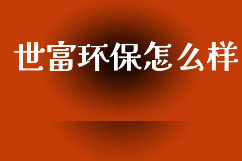 世富环保怎么样_https://www.ltsssb.com_期货在线_第1张