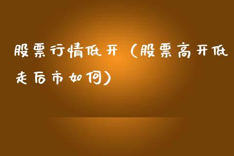 股票行情低开（股票高开低走后市如何）_https://www.ltsssb.com_新股数据_第1张